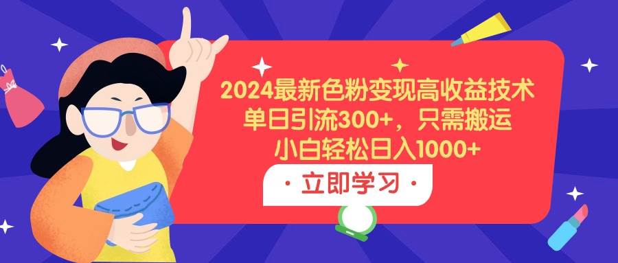 2024最新色粉变现高收益技术，单日引流300+，只需搬运，小白轻松日入1000+-2Y资源