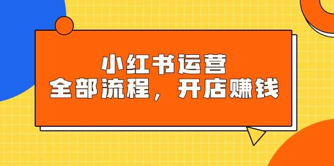 小红书运营全部流程，掌握小红书玩法规则，开店赚钱-2Y资源