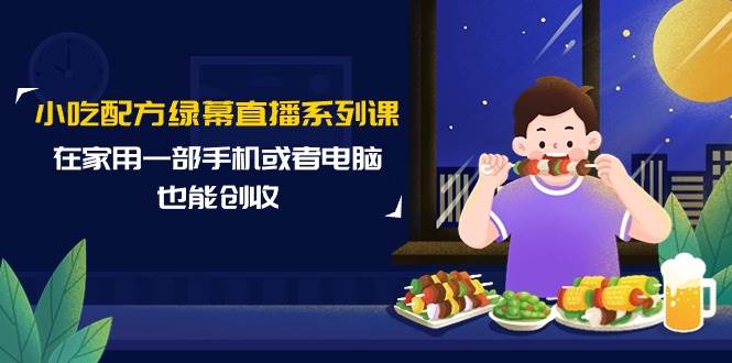 小吃配方绿幕直播系列课，在家用一部手机或者电脑也能创收（14节课）-2Y资源