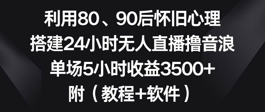 利用80、90后怀旧心理，搭建24小时无人直播撸音浪，单场5小时收益3500+…-2Y资源