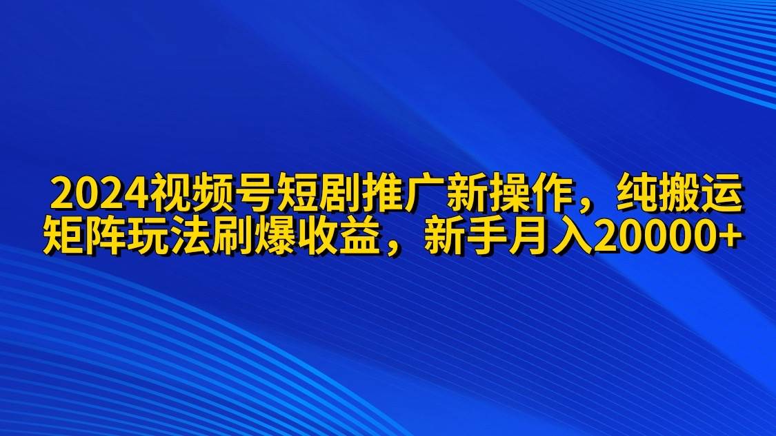 2024视频号短剧推广新操作 纯搬运+矩阵连爆打法刷爆流量分成 小白月入20000-2Y资源