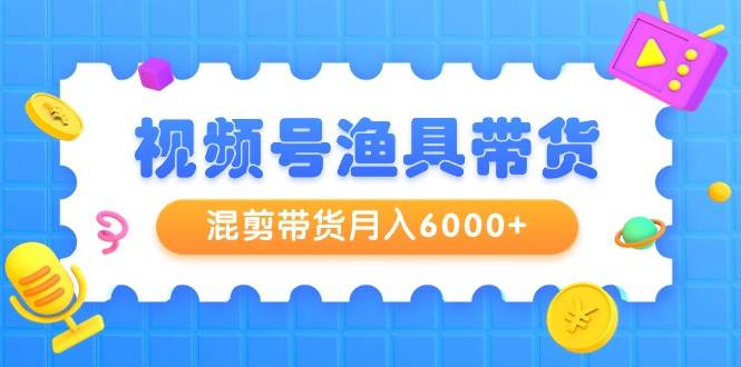 视频号渔具带货，混剪带货月入6000+，起号剪辑选品带货-2Y资源