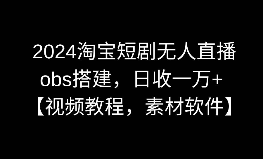 2024淘宝短剧无人直播3.0，obs搭建，日收一万+，【视频教程，附素材软件】-2Y资源