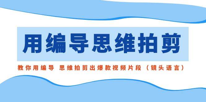 用编导的思维拍剪，教你用编导 思维拍剪出爆款视频片段（镜头语言）-2Y资源