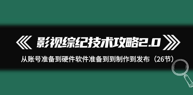 影视 综纪技术攻略2.0：从账号准备到硬件软件准备到到制作到发布（26节） - 2Y资源-2Y资源