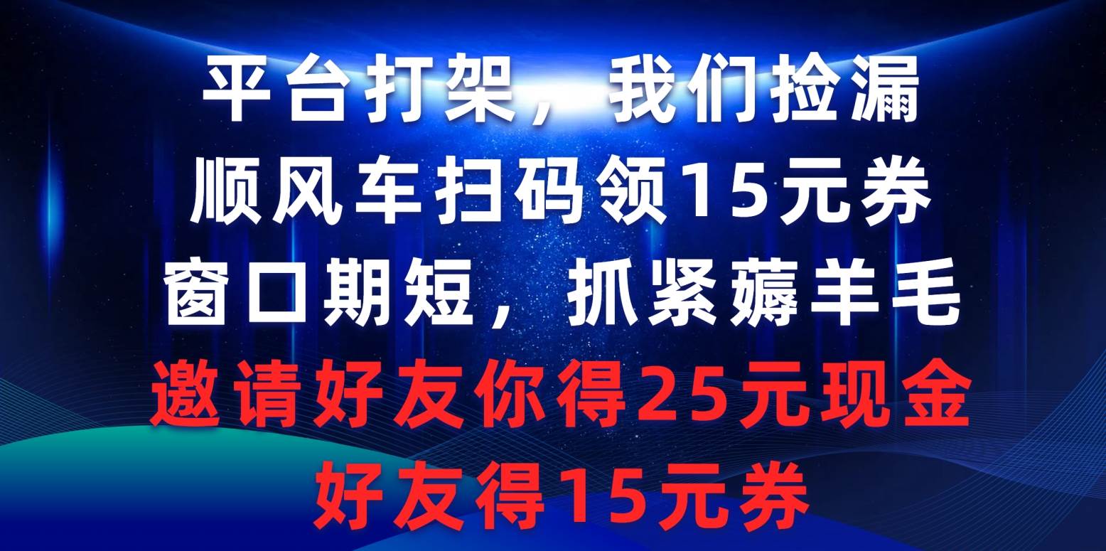 平台打架我们捡漏，顺风车扫码领15元券，窗口期短抓紧薅羊毛，邀请好友…-2Y资源