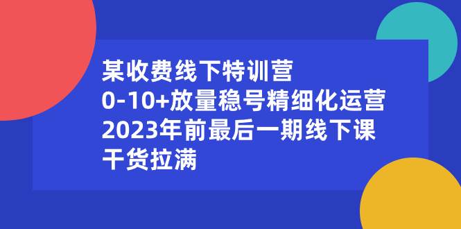 某收费线下特训营：0-10+放量稳号精细化运营，2023年前最后一期线下课，干货拉满-2Y资源