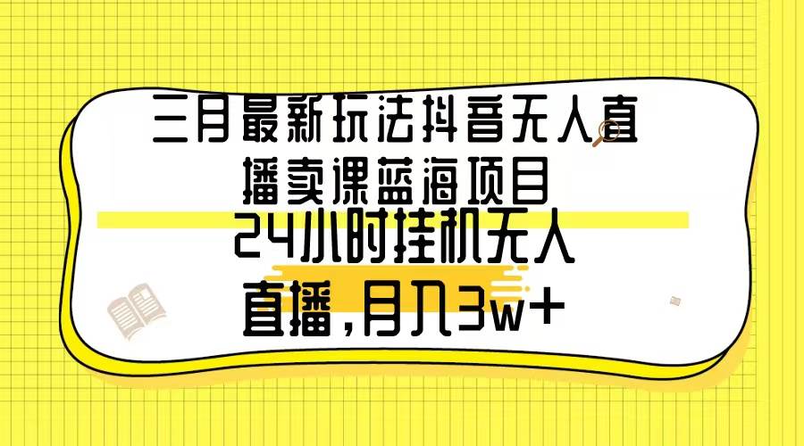 三月最新玩法抖音无人直播卖课蓝海项目，24小时无人直播，月入3w+-2Y资源