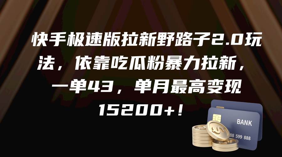 快手极速版拉新野路子2.0玩法，依靠吃瓜粉暴力拉新，一单43，单月最高变现15200+-2Y资源