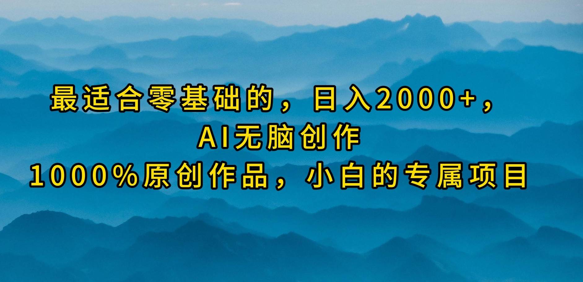 最适合零基础的，日入2000+，AI无脑创作，100%原创作品，小白的专属项目-2Y资源