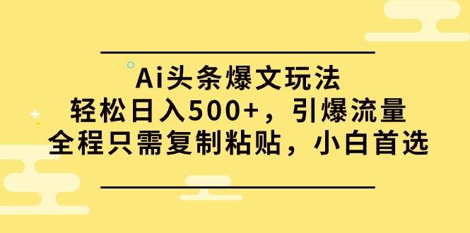 Ai头条爆文玩法，轻松日入500+，引爆流量全程只需复制粘贴，小白首选 - 2Y资源-2Y资源