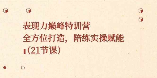 表现力巅峰特训营，全方位打造，陪练实操赋能（21节课）-2Y资源网