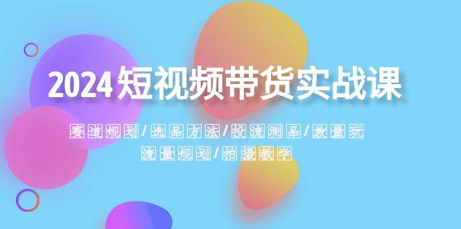 2024短视频带货实战课：赛道规划·选品方法·投流测品·放量玩法·流量规划-2Y资源