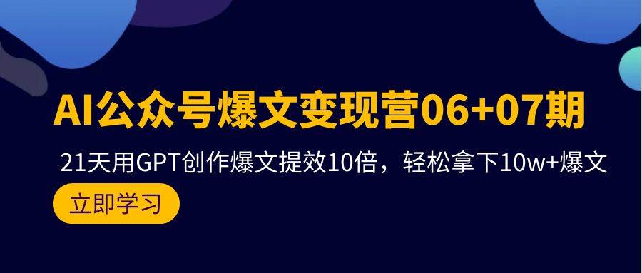 AI公众号爆文变现营06+07期，21天用GPT创作爆文提效10倍，轻松拿下10w+爆文-2Y资源