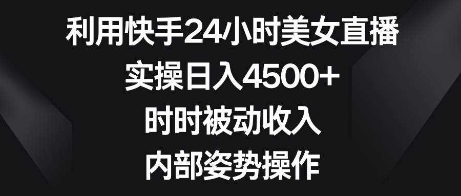 利用快手24小时美女直播，实操日入4500+，时时被动收入，内部姿势操作-2Y资源