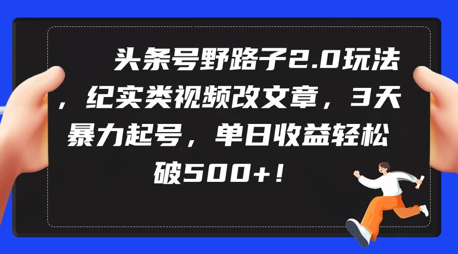 头条号野路子2.0玩法，纪实类视频改文章，3天暴力起号，单日收益轻松破500+-2Y资源