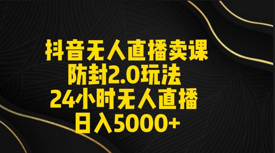 抖音无人直播卖课防封2.0玩法 打造日不落直播间 日入5000+附直播素材+音频-2Y资源