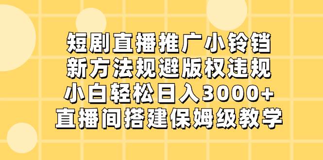 短剧直播推广小铃铛，新方法规避版权违规，小白轻松日入3000+，直播间搭…-2Y资源