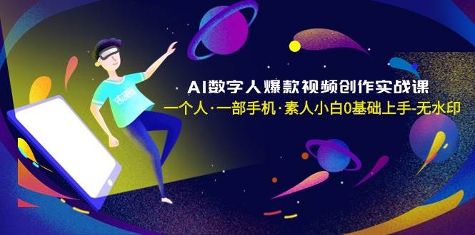 AI数字人爆款视频创作实战课，一个人·一部手机·素人小白0基础上手-无水印-2Y资源