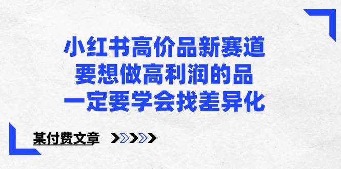 小红书高价品新赛道，要想做高利润的品，一定要学会找差异化【某付费文章】-2Y资源