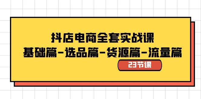 抖店电商全套实战课：基础篇-选品篇-货源篇-流量篇（23节课）-2Y资源