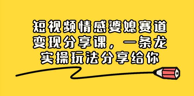 短视频情感婆媳赛道变现分享课，一条龙实操玩法分享给你-2Y资源