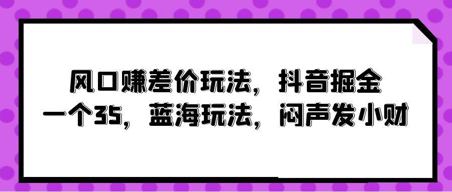 风口赚差价玩法，抖音掘金，一个35，蓝海玩法，闷声发小财-2Y资源