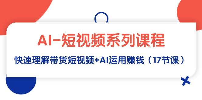 AI-短视频系列课程，快速理解带货短视频+AI运用赚钱（17节课）-2Y资源