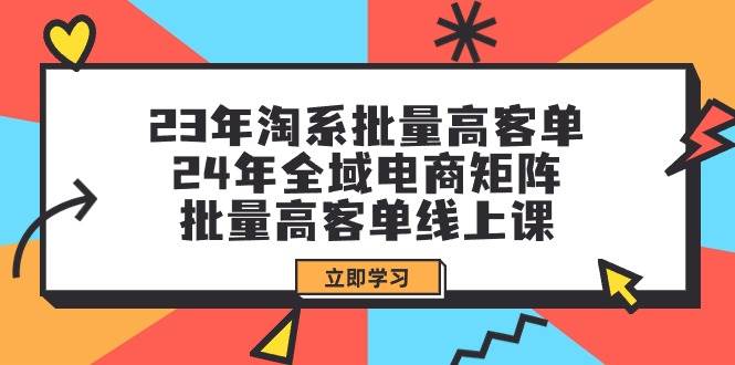 23年淘系批量高客单+24年全域电商矩阵，批量高客单线上课（109节课）-2Y资源