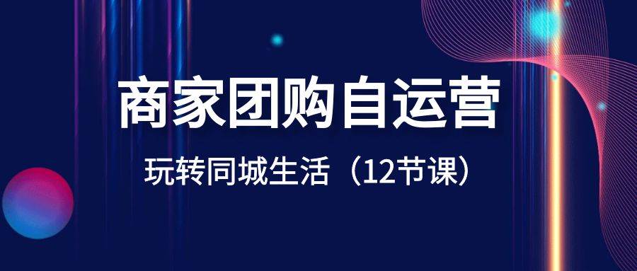 商家团购自运营-玩转同城生活（12节课）-2Y资源