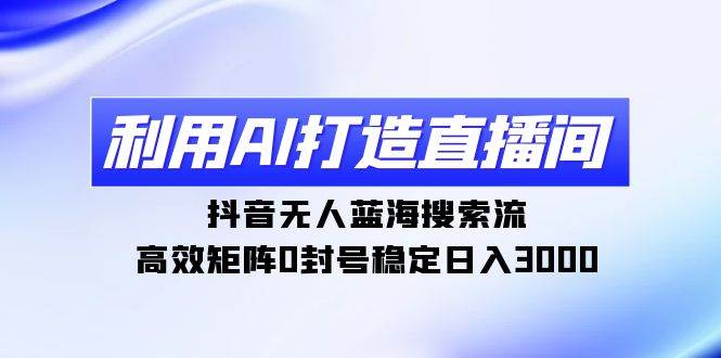 利用AI打造直播间，抖音无人蓝海搜索流，高效矩阵0封号稳定日入3000-2Y资源