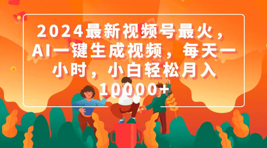 2024最新视频号最火，AI一键生成视频，每天一小时，小白轻松月入10000+-2Y资源