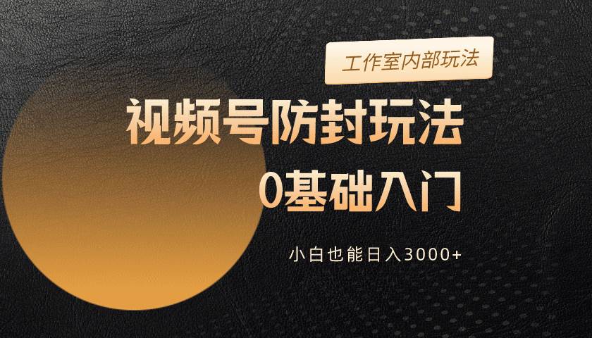 2024视频号升级防封玩法，零基础入门，小白也能日入3000+-2Y资源