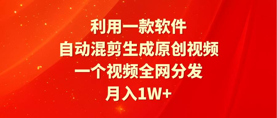 利用一款软件，自动混剪生成原创视频，一个视频全网分发，月入1W+附软件-2Y资源