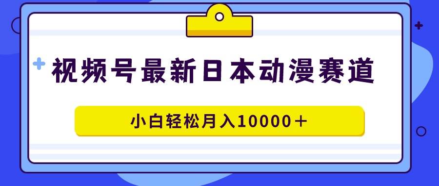 视频号日本动漫蓝海赛道，100%原创，小白轻松月入10000＋-2Y资源