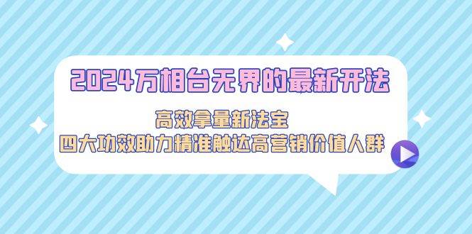 2024万相台无界的最新开法，高效拿量新法宝，四大功效助力精准触达高营…-2Y资源