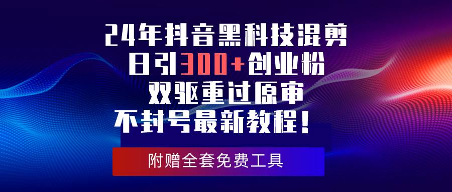 24年抖音黑科技混剪日引300+创业粉，双驱重过原审不封号最新教程！-2Y资源