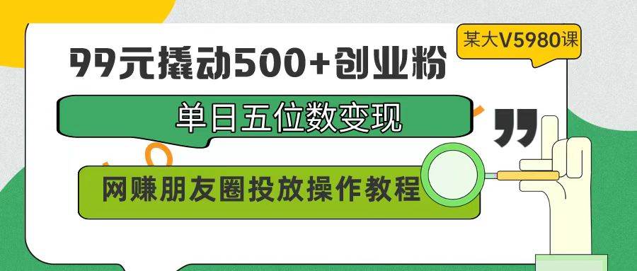 99元撬动500+创业粉，单日五位数变现，网赚朋友圈投放操作教程价值5980！-2Y资源