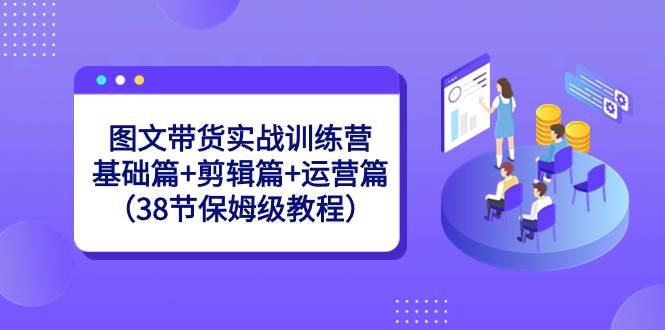 图文带货实战训练营：基础篇+剪辑篇+运营篇（38节保姆级教程）-2Y资源