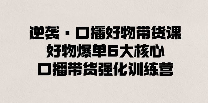 逆袭·口播好物带货课，好物爆单6大核心，口播带货强化训练营 - 2Y资源-2Y资源