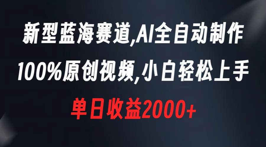 新型蓝海赛道，AI全自动制作，100%原创视频，小白轻松上手，单日收益2000+-2Y资源