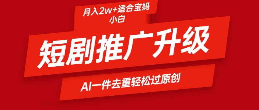 短剧推广升级新玩法，AI一键二创去重，轻松月入2w+-2Y资源