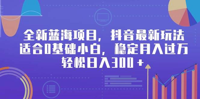 全新蓝海项目，抖音最新玩法，适合0基础小白，稳定月入过万，轻松日入300＋-2Y资源