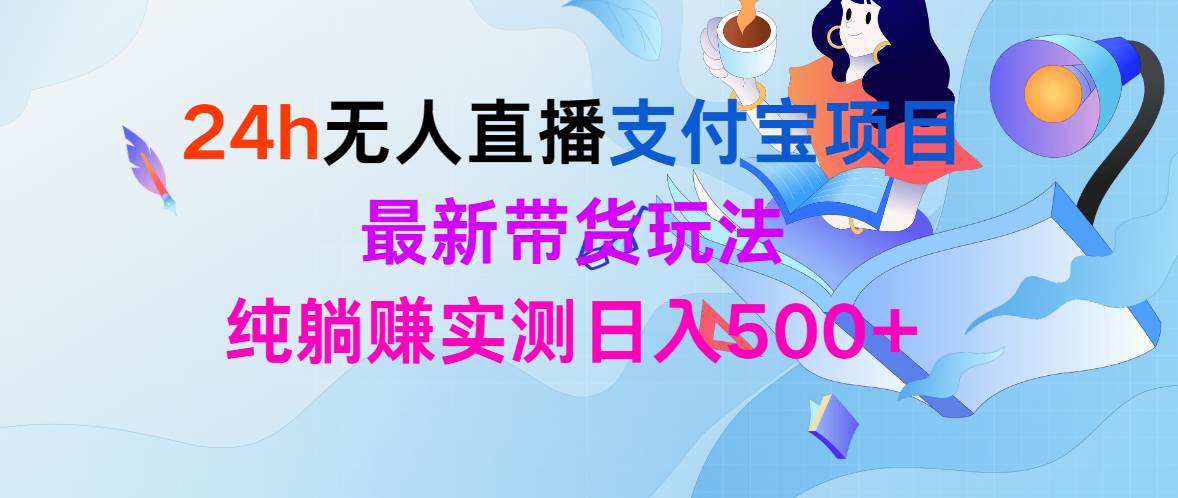 24h无人直播支付宝项目，最新带货玩法，纯躺赚实测日入500+-2Y资源