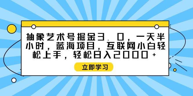 抽象艺术号掘金3.0，一天半小时 ，蓝海项目， 互联网小白轻松上手，轻松…-2Y资源