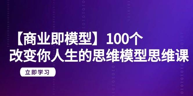 【商业 即模型】100个-改变你人生的思维模型思维课-20节-无水印-2Y资源