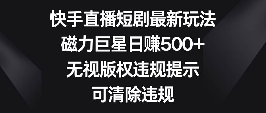 快手直播短剧最新玩法，磁力巨星日赚500+，无视版权违规提示，可清除违规 - 2Y资源-2Y资源