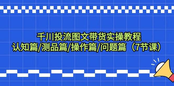 千川投流图文带货实操教程：认知篇/测品篇/操作篇/问题篇（7节课）-2Y资源