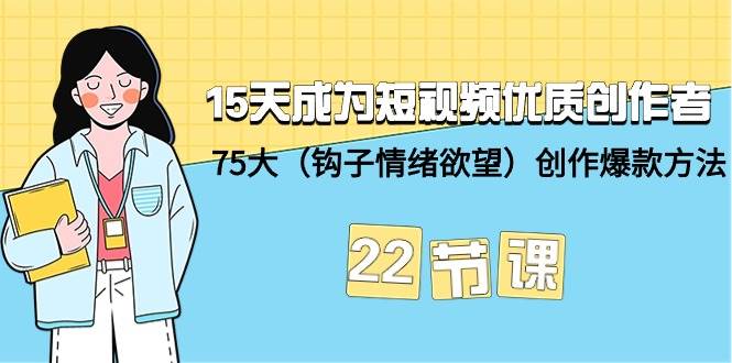 15天成为短视频-优质创作者+75大（钩子-情绪欲望）创作爆款方法-22节课-2Y资源