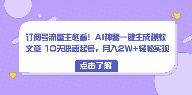 订阅号流量主必看！AI神器一键生成爆款文章 10天快速起号，月入2W+轻松实现-2Y资源